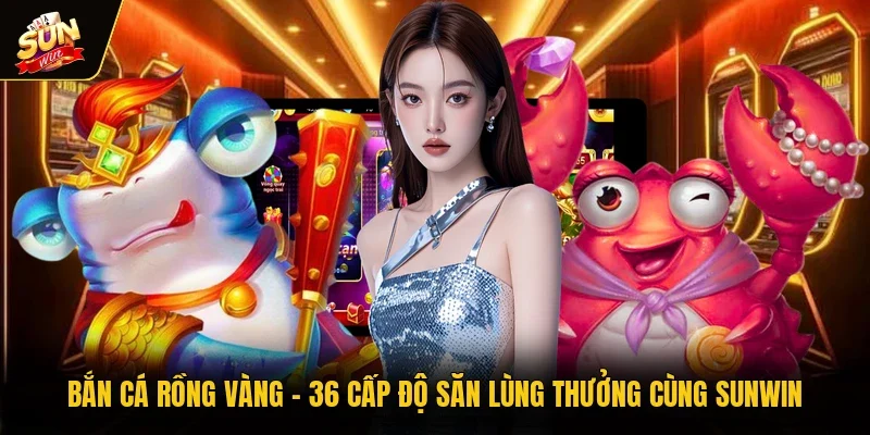 Bắn Cá Rồng Vàng - 36 Cấp Độ Săn Lùng Thưởng Cùng Sunwin