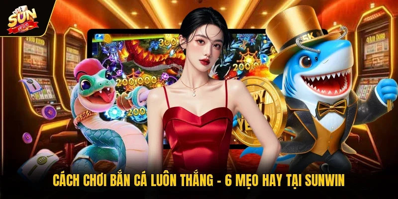 Cách Chơi Bắn Cá Luôn Thắng - 6 Mẹo Hay Tại Sunwin