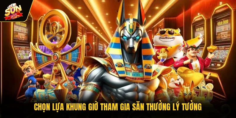 Chọn lựa khung giờ tham gia săn thưởng lý tưởng